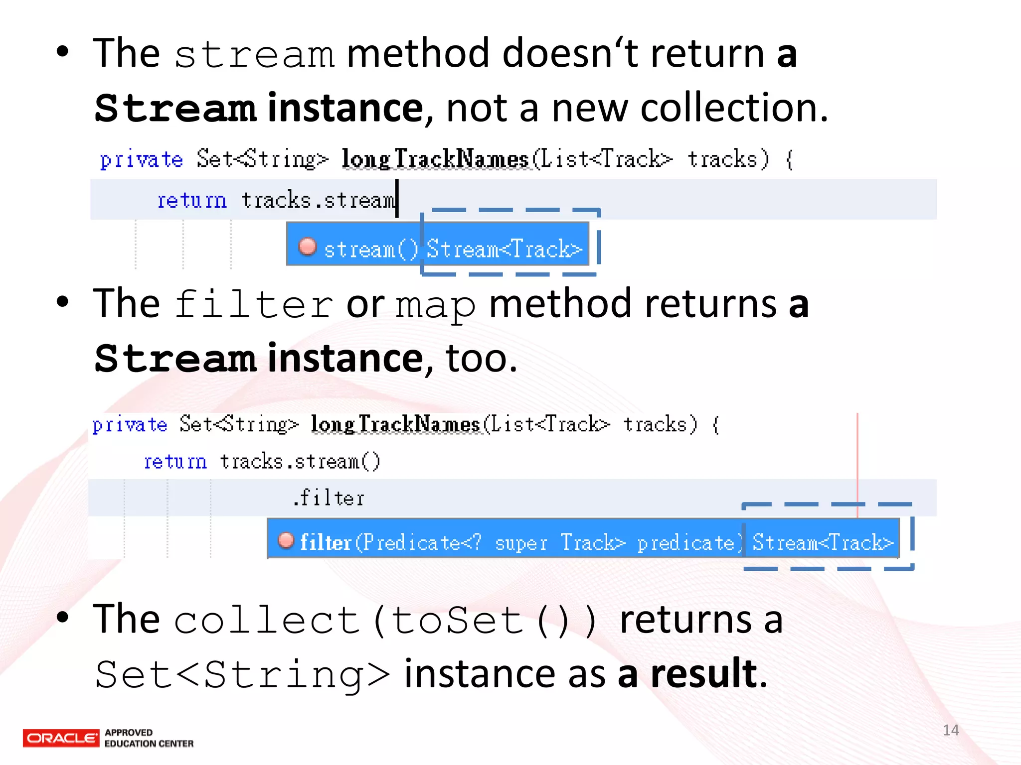 •The stream method returns a Stream instance, not a new collection. 
•The filter or map method returns a Stream instance, too. 
•The collect(toSet()) returns a Set<String> instance as a result. 
14  