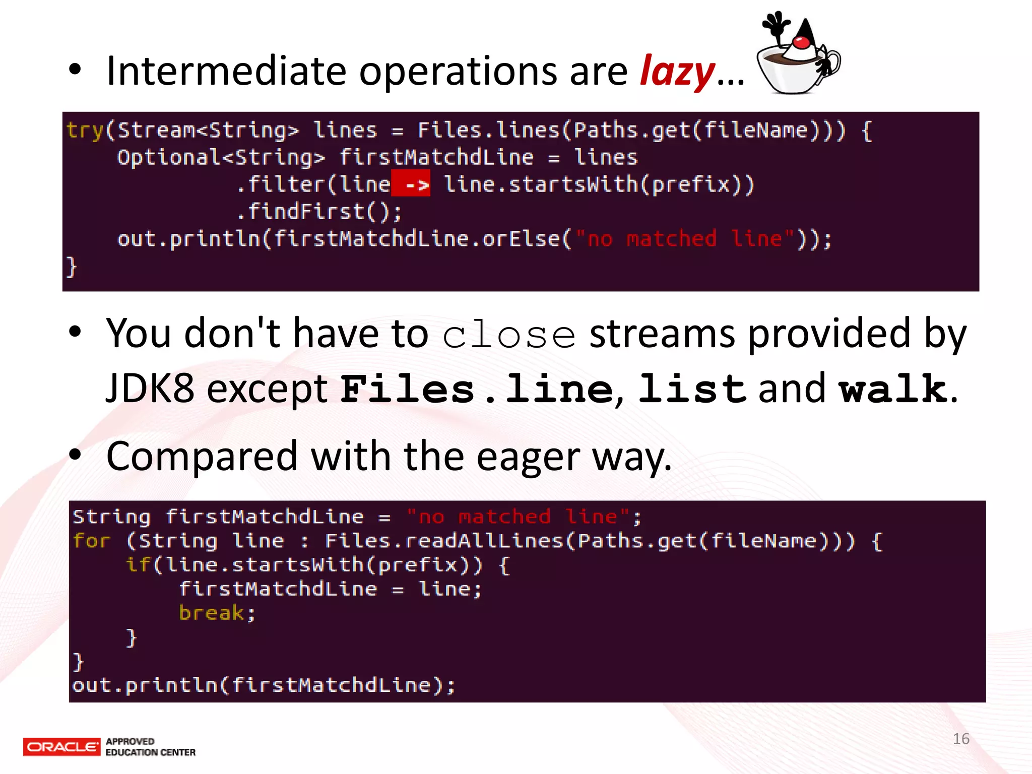 •Intermediate operations are lazy… 
•You don't have to close streams provided by JDK8 except Files.line, list and walk. 
•Compared with the eager way. 
16  