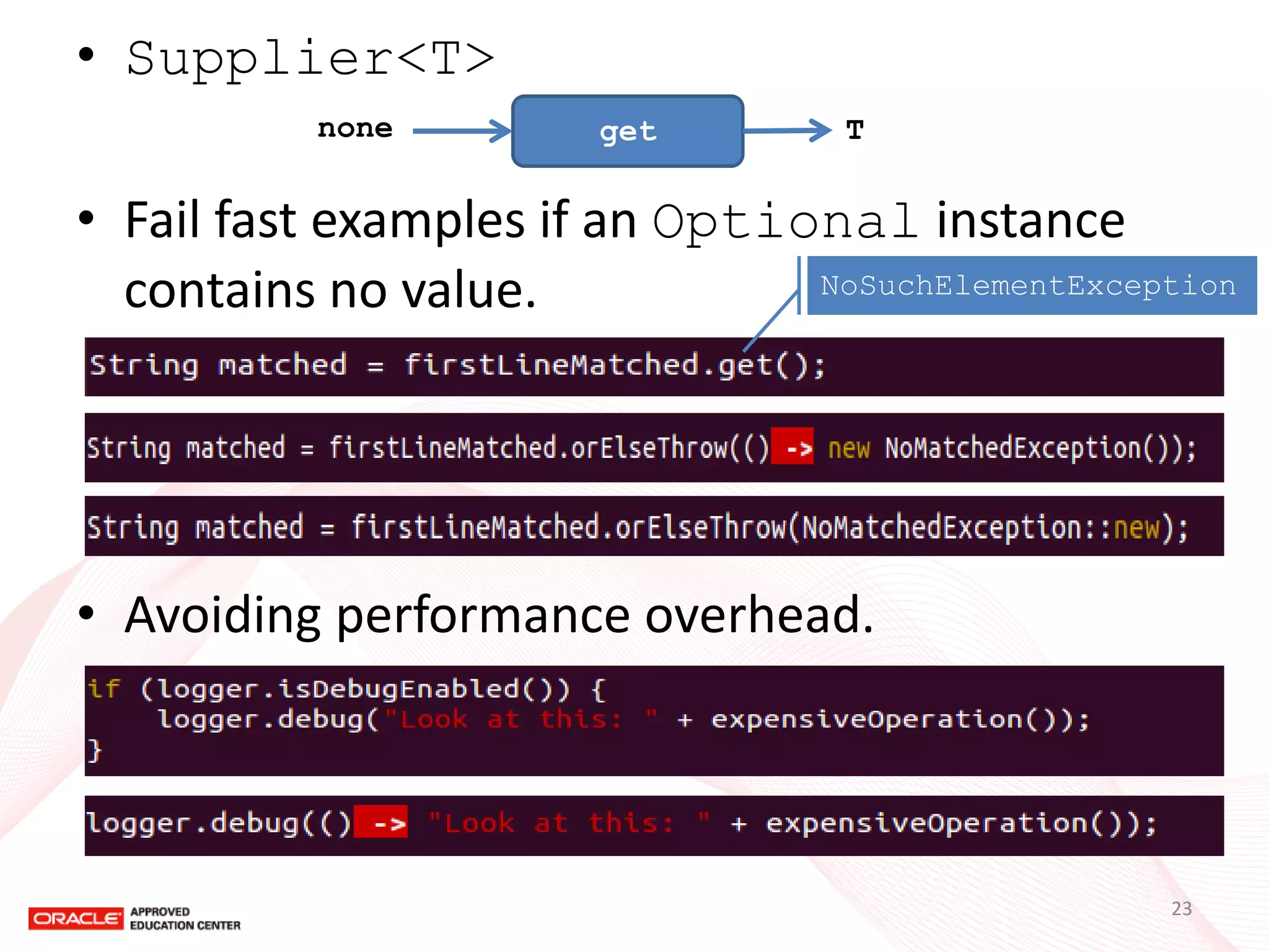 •Supplier<T> 
•Fail fast examples if an Optional instance contains no value. 
•Avoiding performance overhead. 
get 
none 
T 
NoSuchElementException 
23  