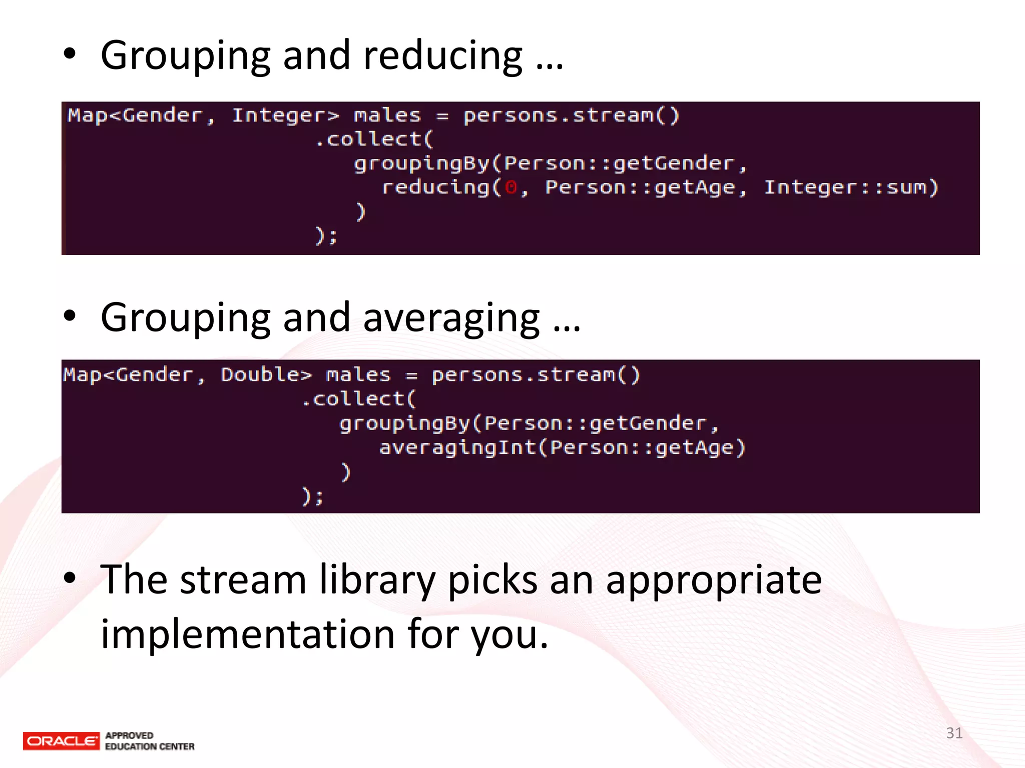 •Grouping and reducing … 
•Grouping and averaging … 
•The stream library picks an appropriate implementation for you. 
31  