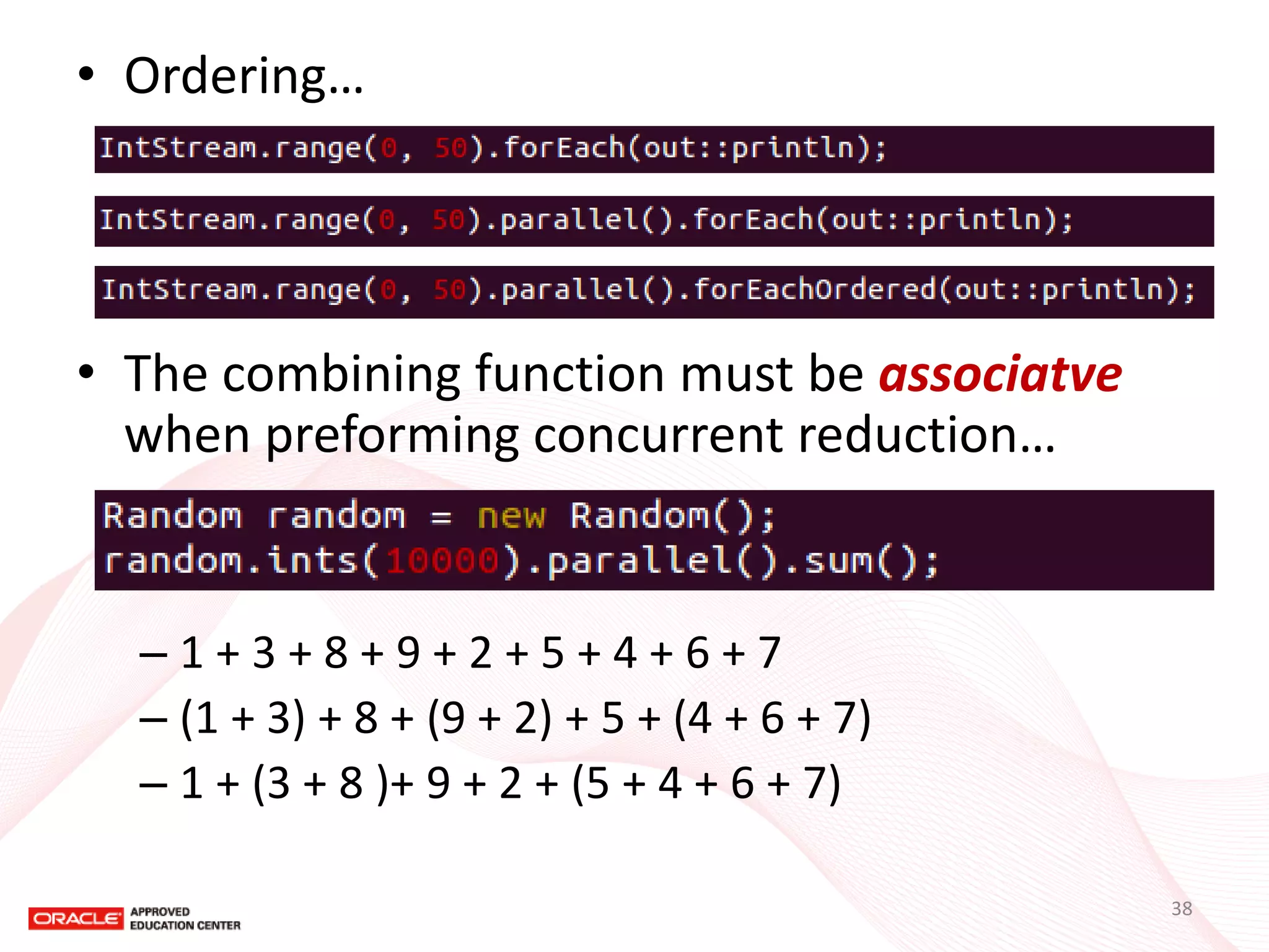 •Ordering… 
•The combining function must be associatve when preforming concurrent reduction… 
–1 + 3 + 8 + 9 + 2 + 5 + 4 + 6 + 7 
–(1 + 3) + 8 + (9 + 2) + 5 + (4 + 6 + 7) 
–1 + (3 + 8 )+ 9 + 2 + (5 + 4 + 6 + 7) 
38  