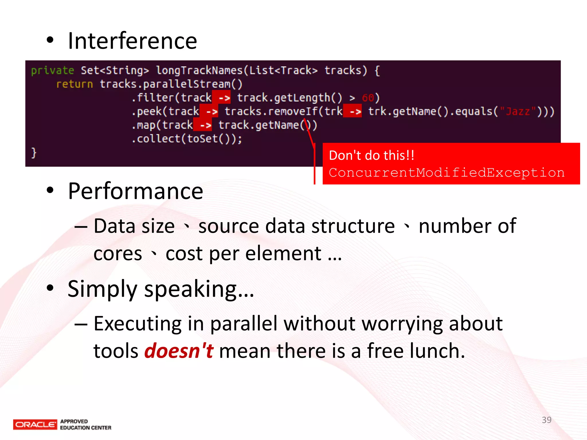 •Interference 
•Performance 
–Data size、source data structure、number of cores、cost per element … 
•Simply speaking… 
–Executing in parallel without worrying about tools doesn't mean there is a free lunch. 
Don't do this!! 
ConcurrentModifiedException 
39  