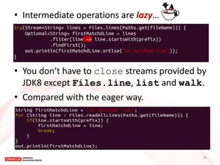 •Intermediate operations are lazy… 
•You don't have to close streams provided by JDK8 except Files.line, list and walk. 
•Compared with the eager way. 
16  