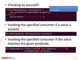 •Checking by yourself? 
•Invoking the specified consumer if a value is present. 
•Invoking the specified consumer if the value matches the given predicate. 
NoSuchElementException if no value. 
19  