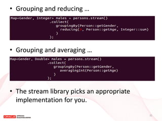 •Grouping and reducing … 
•Grouping and averaging … 
•The stream library picks an appropriate implementation for you. 
31  