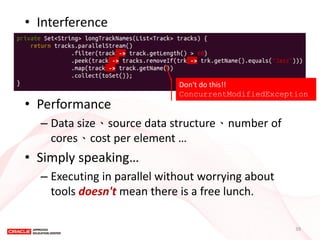 •Interference 
•Performance 
–Data size、source data structure、number of cores、cost per element … 
•Simply speaking… 
–Executing in parallel without worrying about tools doesn't mean there is a free lunch. 
Don't do this!! 
ConcurrentModifiedException 
39  