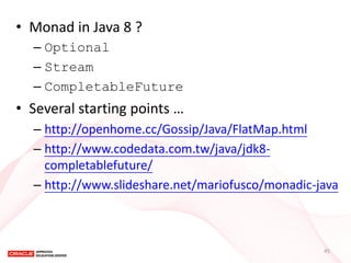•Monad in Java 8 ? 
–Optional 
–Stream 
–CompletableFuture 
•Several starting points … 
–http://openhome.cc/Gossip/Java/FlatMap.html 
–http://www.codedata.com.tw/java/jdk8- completablefuture/ 
–http://www.slideshare.net/mariofusco/monadic-java 
45  