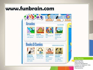 www.funbrain.com
Top Teaching
• Teaching Helps
• Making Meaning
• Classroom Management
• Finding Cool Classroom Tools
• Building your PLN
• Staying positive
 