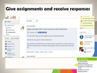 Give assignments and receive responses
Top Teaching
•Teaching Helps
•Making Meaning
•Classroom Management
•Finding Cool Classroom
Tools
•Building your PLN
•Staying positive
 