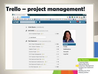 Trello – project management!
Top Teaching
•Teaching Helps
•Making Meaning
•Classroom Management
•Finding Cool Classroom
Tools
•Building your PLN
•Staying positive
 