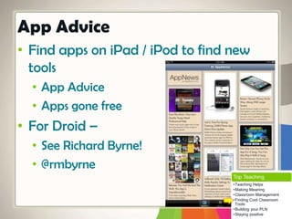 • Find apps on iPad / iPod to find new
tools
• App Advice
• Apps gone free
• For Droid –
• See Richard Byrne!
• @rmbyrne
App Advice
Top Teaching
•Teaching Helps
•Making Meaning
•Classroom Management
•Finding Cool Classroom
Tools
•Building your PLN
•Staying positive
 