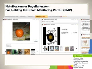Netvibes.com or Pageflakes.com
For building Classroom Monitoring Portals (CMP)
Top Teaching
•Teaching Helps
•Making Meaning
•Classroom Management
•Finding Cool Classroom
Tools
•Building your PLN
•Staying positive
 