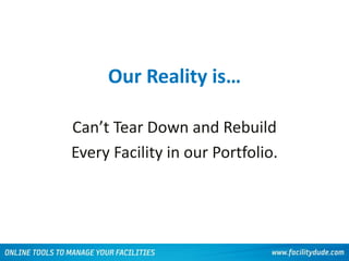 Our Reality is…
Can’t Tear Down and Rebuild
Every Facility in our Portfolio.
 