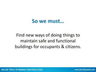 So we must…
Find new ways of doing things to
maintain safe and functional
buildings for occupants & citizens.
 
