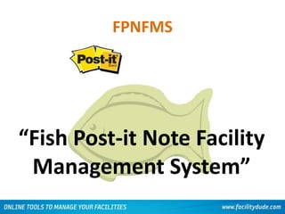 FPNFMS
“Fish Post-it Note Facility
Management System”
 