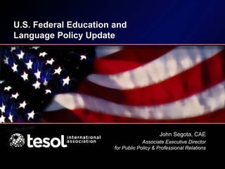 U.S. Federal Education and
Language Policy Update
John Segota, CAE
Associate Executive Director
for Public Policy & Professional Relations
 