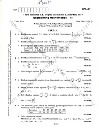,-*p,,, e,
USN 1OMAT31
Third Semester B.E. Degree Examination, June/July 2014
Engineering Mathematics - lll
,.t't..:,,,=,.-.. Time: 3 hrs. Max. Marks: tO€-dt
Note: Answer FIVE full qaestions, selecting -,,* '
*?=p=1 at least TWO questions from each part . ,,,n
,.,,,,,"
.f"
. .u*'"i pART - A :lir,,,
o I_4I!_I_______-G
6 1, :"' ''
'E&1*2
o "' 'n"''
E I a. 'Fitd.Fourier series of f(x) = 2nx- x' in 10, 2nl. Hence deduce ) ,+ =
j:-. Sketch
i' a (2n -l)" 8
I the grapt of (x). .. (07 Marks)
! ." /*n
E b. Fird FJffisine series of f(x) = r*[Tjx, where * i, po.,,,91Aiirn**... (06 Marks)
dc /"'/
$: c. Followins table eives current (A) over period (T):table eiies current (A) over
A (amp) 1.q&J J.3o 1.0s 1.30 -0.88 -0.2s 104
t (sec) 0 :I16 Tt3 T12 2T/3 5T. t6
''T
amplitude of first hdpqpnic. .
.= e.^l :
€s!.
b9p
o
E number revolution for time 3.5 units, gi
Z ffi
E
L
oq
H (07 Marks)
b. Solve by graphical method,
Minimize Z = 20 + l0x, under the constraints 2x, * x, ) 0; x, + 2*, < 40 ; 3x, + x, ) 0 '
4x, + 3x, > 60 ; x 1, x2 ) 0. (06 Marks)
I of2
(,
=
r ulluwllrx L4l,rlu H.IYUD uullvlrL ln, uvvr lrvrruu I r ,.
4'. lA(amp) 11.98:II.30 ll.0s 11.30 l-0.88 l-0.2s 11.98 |
f?@ ,-----------:::--
!"i Find amplitude of first htip';onic. -''i.'':' (07 Marks)
!.
b P,o -":/
E E 2 a. Find Fourier transformation of @;a
x"
(-oo < x < oo) hence show that e
^/,
is self reciprocal.
Etr
"
(07Marks)
A Z b. Find Fourier cosine and sine transfo#Mion of
E.E [x o<x<a d*W','
HF
f(x)=to x)a q,",'-. . (o6Marks)
_L
= 6 ?^,. t'r-i d<s<l -- ?l-cosx - rEF-
SX c. Solve integral equation Jffi)cossxdx={ ^
" -".'. Hence deduce I'-::t-ox=1.
!i;
"
" |.o 3=1,r, I x' 2
€*
: (oTMarks)
-ba .o'u ,o'u.E : 3 a. Find variour p*i#6f. solution of one dimensional wave equatipfl ^- = s'
== by separable
E fr a( ax'
E F variable.rnethod. (07 Marks)
aE .J"o" au "O'b
'E b. Obtaim solution of heal
e ,E ;, ; equation
# =
"' ff subj".t to condition u(0, t) : 0, u(.[ t) : 0,
E'E ""-t,
E E _qe'0): f(x). f' (o6Marks)
iE az,, A2,,
S 3, ,,,,,,,,,,o-*::'
go1r, Laplace equation *.*= 0 subject to condition u(0, y) : u(1, y) +u(X.; 0) : 0;
EP . (rcx)
: $
u(x, a) :
'ir[7.,J. (07 Marks)
J<
* i 4 a. The revolution (r) and time (t) are related by quadratic polynomi al r : atz + bt + c. Estimate i
lme J.) un ven
Revolution 5 10 l5 20 25 30 35
Time 1,2 1.6 1.9 2.1 2.4 2.6 'J
 