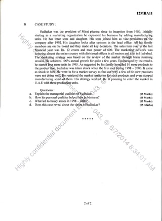 8
,rrrqlprJ,
r
tfu.
" s"."
a.
b.
c.
d.
12MBA11
CASE STUDY :
Sudhakar was the president of Miraj pharma since its inception from 1980. Initially
starting as a marketing organrzation he expanded his business by adding manufacturiits
units. He has tluee sons and daughter. His sons joined him as vice-presidents of.the
company after 1992. His daughter looks after systems in the head office. All hi,p ibmily
members are on the board and they made all key decisions. The sales turn ovgr tn the last
,iEuancial year was Rs. 12 crores and man power of 600. The marketingfl' network was
c*,*.fr"+g almost the entire country with divisional offices in all metros aqp.hffi in Hydrabad.
TliC,#,*tketing strategy was based on the review of the market thrdd!il brain storming
sessirJd,effi achieved 100% annual growth for quite a few years. Encouraged by the results,
he starteE=Tdur more units in 1995. As suggested by his family h d 10 more products to
the product*'}id Sudhakar was taken aback when the firm met dwing 1998 - 2000. It came
as shock to hitfl#Ie went in for a market survey to find out why a few of his new products
were not doing w :'He restricted the market territories,&r such products and even stopped
manufacturing some e€,tlrem. His strategy worked.",-I{q'iS planning to enter the market in
U.A.E with three prodi&fion units.
Questions :
# S*- ''
Explain the managerial qualitiest
How his personal qualities helped
What led to heavy losses in 1998 -
Does this case reveal about the v ?
(05 Marks)
(05 Marks)
(05 Marks)
(05 Marks)
,,,,.'i,.
ril 9.
;: :,
$& q:f
tb,{ id
tr.
, :::' ,:::.
'
Jes-u"*
;" .l'. ":i
.::' ":::::. :'"
,j,
"- "
...t. . ii
. ,i!.rl
rl
1. ",]ir
, i',,1'
f***,frf
::: f- ia ::
lr
'i!+
2 of2
 