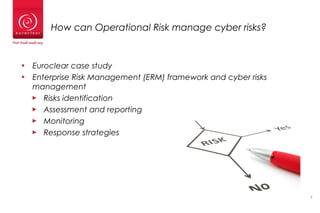 7
How can Operational Risk manage cyber risks?
• Euroclear case study
• Enterprise Risk Management (ERM) framework and cyber risks
management
► Risks identification
► Assessment and reporting
► Monitoring
► Response strategies
7
 