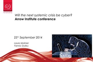 1
Will the next systemic crisis be cyber?
Arrow Institute conference
25th
September 2014
Laure Molinier
Yannic Dulieu
 
