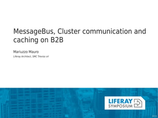 MessageBus, Cluster communication and caching on B2B 
Mariuzzo Mauro 
Liferay Architect, SMC Treviso srl  
