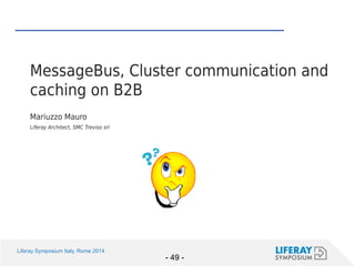 Liferay Symposium Italy, Rome 2014 
- 49 - 
MessageBus, Cluster communication and caching on B2B 
Mariuzzo Mauro 
Liferay Architect, SMC Treviso srl 