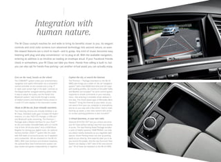 Integration with
human nature.
The M‑Class cockpit reaches far and wide to bring its benefits closer to you. Its elegant
controls and vivid color screens turn advanced technology into second nature, so even
the newest features are a cinch to reach — and to grasp. Any kind of music becomes easy
listening with plug-and-play convenience — or no plug at all. With the available navigation,
entering an address is as intuitive as reading an envelope aloud. If your Facebook friends
check in somewhere, your M‑Class can take you there. Hands-free calling is built-in, but
you can also opt for hands-free parking — yet another virtual assist you can actually enjoy.

Eyes on the road, hands on the wheel.

Explore the city, or search the Internet.

The COMAND® system unites your entertainment,
navigation and useful information via a convenient
central controller on the console and a crisp 7"
in‑dash color screen high in the dash. Controls on
the Nappa leather-wrapped steering wheel make
it easy to adjust the audio, use the hands-free
17
Bluetooth system, and thumb through a variety
of helpful screens and illustrated menus shown in
a vivid 4.5" color display in the instrument cluster.

The Premium 1 Package (standard on the ML 63
AMG) also brings you a state-of-the -art navigation
system20 with a fast 80GB hard drive and 3D maps
with building profiles. Six months of SiriusXM Traffic
and Weather are included.19 Its voice control system
responds to simple commands in your everyday
voice — like entering a complete street address in
one step. The Cloud-based apps of Mercedes-Benz
mbrace2™ bring the Internet to your dash, so you
can search from your car, computer or smartphone,
and be on your way with a few clicks.4 And to make
backing up easier, a rear view camera with active
on-screen parking guidelines is also included.14

Music to fill the air, from virtually anywhere.
Your listening choices are virtually limitless in an
M‑Class. Standard audio gear includes HD Radio™
stations, a 6‑disc DVD/CD changer, a USB port
and Bluetooth audio streaming. The Premium 1
Package adds a Media Interface for your iPod,®18
an SD card reader, SiriusXM Radio with a 6-month
trial of their All Access plan,19 and a 10GB Music
Register for storing your digital music. An optional
harman/kardon LOGIC7® system fills the cabin
with 830 watts of surround sound, via 13 speakers
and a subwoofer. (All are standard on the ML 63
AMG.) With dual monitors and wireless headsets,
the optional Rear Seat Entertainment system can
play movies and games independently or together.

A virtual doorman, or your own valet.
Optional KEYLESS‑ GO® lets you unlock and drive
your M‑Class without taking a key from your pocket
or purse. The new Parking Assist Package bundles
a suite of helpful systems: PARKTRONIC can help
you detect nearby obstacles as you negotiate tight
spaces. Active Parking Assist can size up parking
spots as you drive by, then expertly steer you in as
you control the pedals. And the new Surround View
System can display a 360° view of the area around
you.14 All of these are standard on the ML 63 AMG.

 