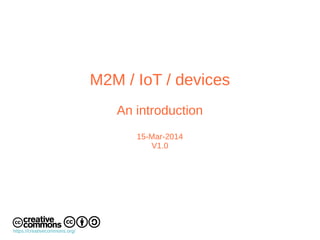 M2M / IoT / devices
An introduction
15-Mar-2014
V1.0
https://creativecommons.org/
 