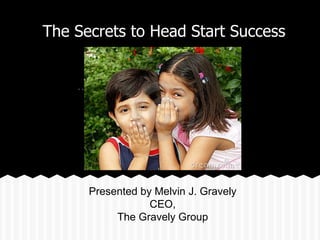 The Secrets to Head Start Success
Presented by Melvin J. Gravely
CEO,
The Gravely Group
 