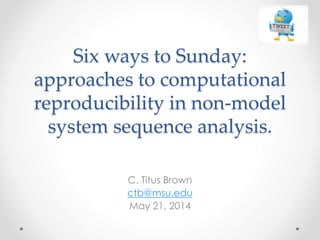 Six ways to Sunday:
approaches to computational
reproducibility in non-model
system sequence analysis.
C. Titus Brown
ctb@msu.edu
May 21, 2014
 