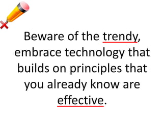 Beware of the trendy,
embrace technology that
builds on principles that
you already know are
effective.

 
