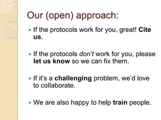 Our (open) approach:
 If the protocols work for you, great! Cite
us.
 If the protocols don’t work for you, please
let us know so we can fix them.
 If it’s a challenging problem, we’d love
to collaborate.
 We are also happy to help train people.
 