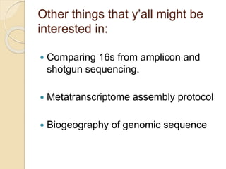 Other things that y’all might be
interested in:
 Comparing 16s from amplicon and
shotgun sequencing.
 Metatranscriptome assembly protocol
 Biogeography of genomic sequence
 