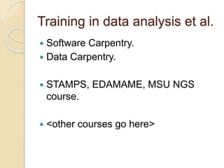 Training in data analysis et al.
 Software Carpentry.
 Data Carpentry.
 STAMPS, EDAMAME, MSU NGS
course.
 <other courses go here>
 