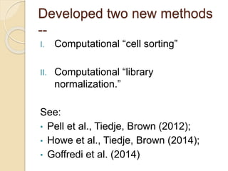 Developed two new methods
--
I. Computational “cell sorting”
II. Computational “library
normalization.”
See:
• Pell et al., Tiedje, Brown (2012);
• Howe et al., Tiedje, Brown (2014);
• Goffredi et al. (2014)
 