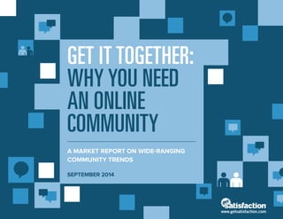 GET IT TOGETHER: WHY YOU NEED AN ONLINE COMMUNITY 
A MARKET REPORT ON WIDE-RANGING COMMUNITY TRENDS 
SEPTEMBER 2014 
www.getsatisfaction.com 
 