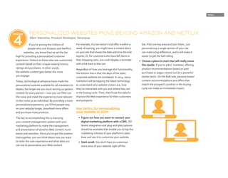 PAGE 7
If you’re among the millions of
people who visit Amazon and Netflix’s
websites, you know they’ve set the bar
high for providing a personalized customer
experience.Visitors to these sites see customized
content based on their unique viewing history,
ratings and purchases. In other words,
the website content gets better the more
you engage.
Today, technological advances have made the
personalized website available for all marketers to
deploy. No longer are you stuck serving up generic
content for every person – now you can filter out
the noise and make the experience more relevant
to the visitor as an individual. By providing a more
personalized experience, you’ll find people stay
on your website longer, download more offers
and purchase more products.
The key to accomplishing this is marrying
your content management system with your
marketing platform to make the management
and presentation of dynamicWeb content much
easier and seamless. Once you’ve got the systems
tied together, you can think about how you want
to tailor the user experience and what data you
can use to personalize yourWeb content.
For example, if a site visitor’s trial offer is within a
week of expiring, you might have a content block
on your site that shows the date and time the trial
expires.Or, for customers who have left items in
their shopping carts, you could display a reminder
with a link back to the cart.
Regardless of how you leverage this functionality,
the bottom line is that the days of the static
corporate website are numbered. In 2014, savvy
marketers will be tapping the latest technology
to understand who website visitors are, how
they’ve interacted with you and where they are
in the buying cycle.Then, they’ll use this data to
improve theWeb experience for their customers
and prospects.
Key tactics for personalizing
your website in 2014:
•	 Figure out how you want to connect your
digital marketing platform with a CMS. Dif-
ferent integration and plug-and-play options
should be available that enable you to tap the
marketing richness of your platform’s data-
base and use it to customize your website.
•	 Start small. You don’t have to customize
every area of your website right off the
PERSONALIZED WEBSITES MOVE BEYOND AMAZON AND NETFLIX
Ellen Valentine, Product Strategist, Silverpop
TREND
4 bat. Pick one key area and start there. Just
personalizing a single section of your site
can make a big difference, and it will make it
easier to get the ball rolling.
•	 Choose a place to start that will really move
the needle. If you’re a B2C marketer, offering
product recommendations based on past
purchases or pages viewed can be a powerful
starter tactic. On the B2B side, persona-based
content recommendations and offers that
match the prospect’s position in the buying
cycle can make an immediate impact.
 
