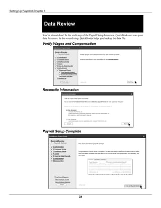 Setting Up Payroll-II-Chapter 3
28
Data Review
You’re almost done! In the sixth step of the Payroll Setup Interview, QuickBooks reviews your
data for errors. In the seventh step, QuickBooks helps you backup the data file.
Verify Wages and Compensation
Reconcile Information
Payroll Setup Complete
 