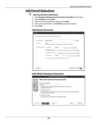 Mastering QuickBooks Payroll
39
Add Payroll Deductions
 Add Payroll Items (Deduction)
1) Select Employees:Manage Payroll Items:New Payroll Item from the menu.
2) Select EZ Setup and click Next.
3) Select one of the top payroll item types and click Next.
4) Enter remaining information in the Add New payroll item windows.
5) Click Finish.
Add Dental Insurance
Add 401(k)-Employee Deduction
 