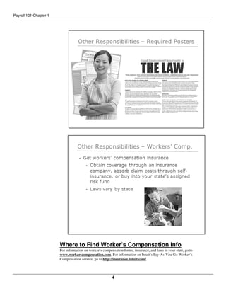 Payroll 101-Chapter 1
4
Where to Find Worker’s Compensation Info
For information on worker’s compensation forms, insurance, and laws in your state, go to
www.workerscompensation.com. For information on Intuit’s Pay-As-You-Go Worker’s
Compensation service, go to http://insurance.intuit.com/.
 