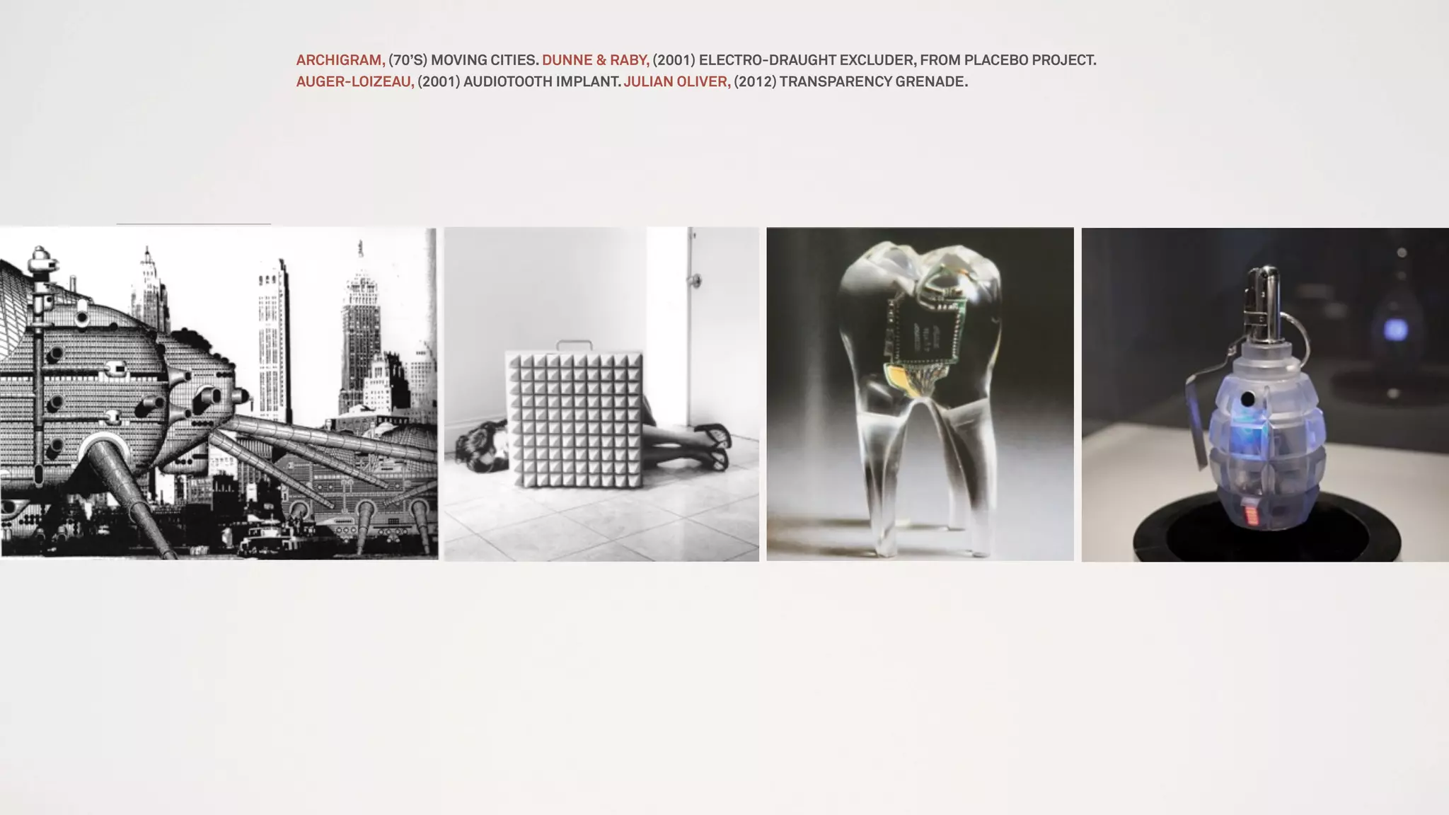 ARCHIGRAM, (70’S) MOVING CITIES. DUNNE & RABY, (2001) ELECTRO-DRAUGHT EXCLUDER, FROM PLACEBO PROJECT.
AUGER-LOIZEAU, (2001) AUDIOTOOTH IMPLANT.JULIAN OLIVER, (2012) TRANSPARENCY GRENADE.
 