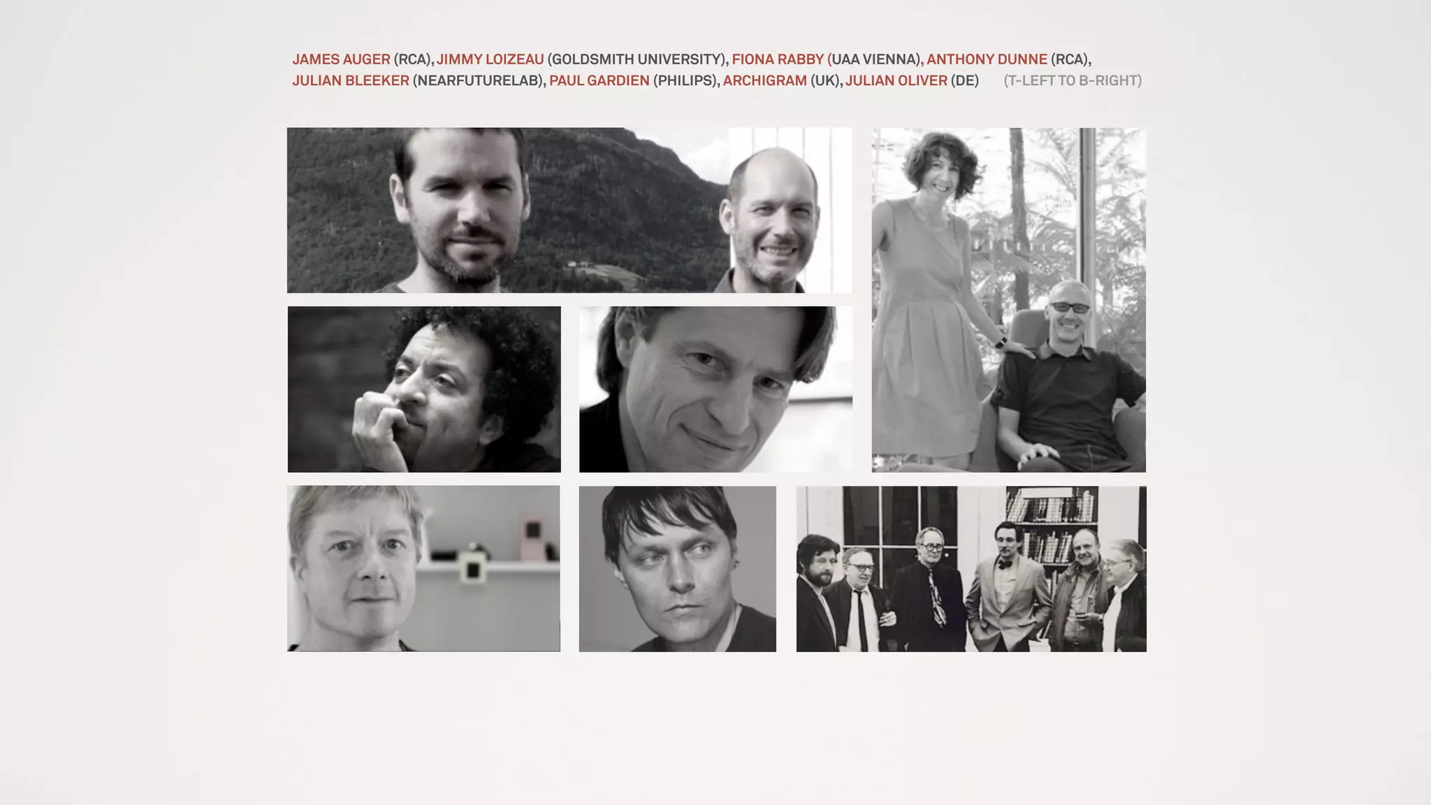 JAMES AUGER (RCA),JIMMY LOIZEAU (GOLDSMITH UNIVERSITY), FIONA RABBY (UAA VIENNA), ANTHONY DUNNE (RCA),
JULIAN BLEEKER (NEARFUTURELAB), PAUL GARDIEN (PHILIPS), ARCHIGRAM (UK),JULIAN OLIVER (DE) (T-LEFT TO B-RIGHT)
 