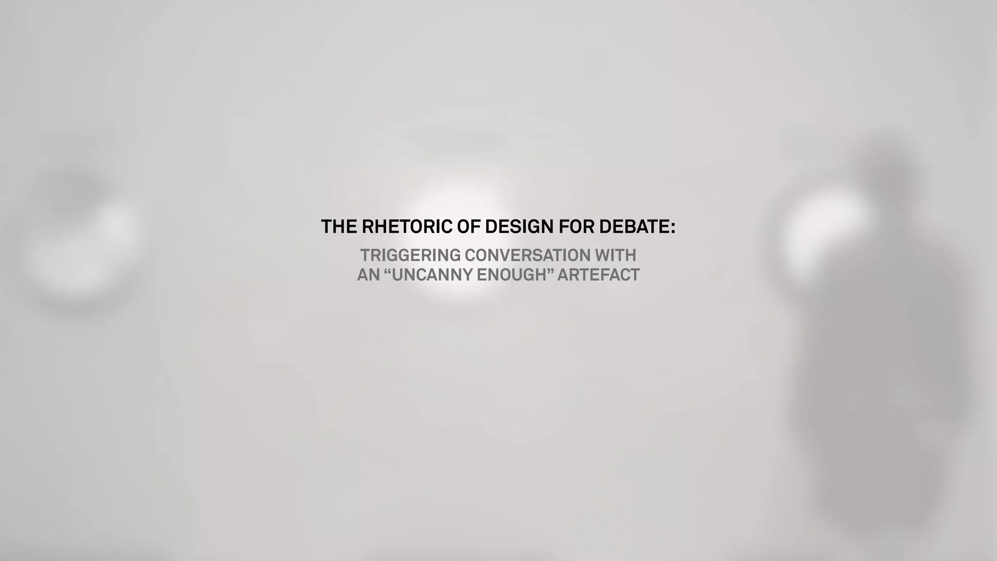 THE RHETORIC OF DESIGN FOR DEBATE:
TRIGGERING CONVERSATION WITH
AN “UNCANNY ENOUGH” ARTEFACT
 