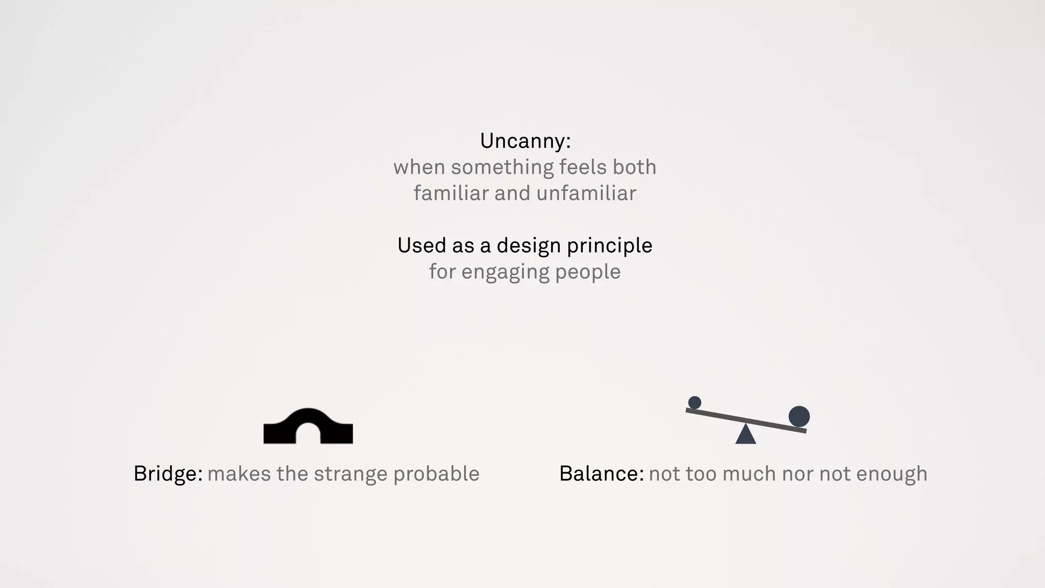 Uncanny:
when something feels both
familiar and unfamiliar
Used as a design principle
for engaging people
Balance: not too much nor not enoughBridge: makes the strange probable
 