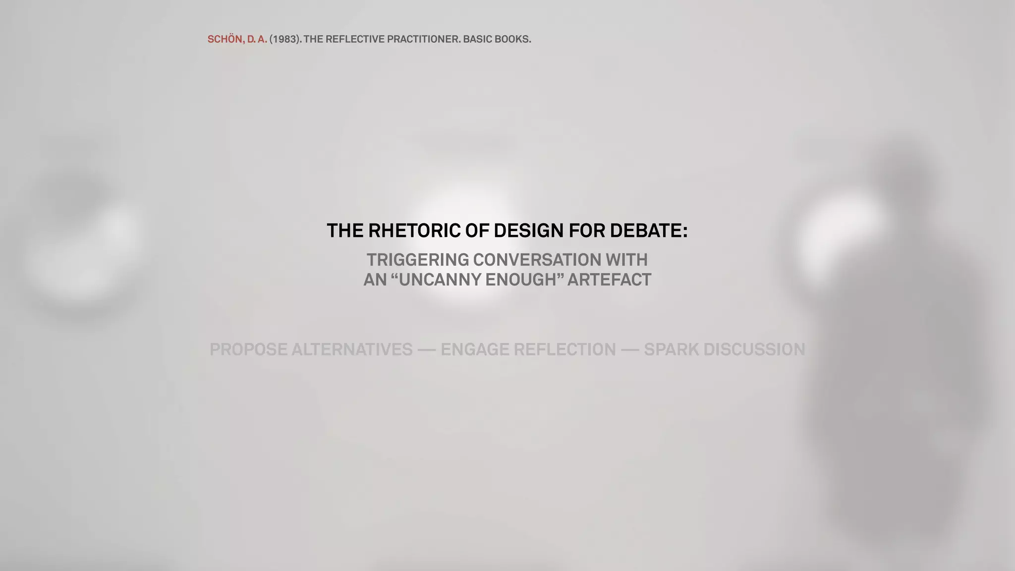 THE RHETORIC OF DESIGN FOR DEBATE:
TRIGGERING CONVERSATION WITH
AN “UNCANNY ENOUGH” ARTEFACT
PROPOSE ALTERNATIVES — ENGAGE REFLECTION — SPARK DISCUSSION
SCHÖN, D. A. (1983).THE REFLECTIVE PRACTITIONER. BASIC BOOKS.
 