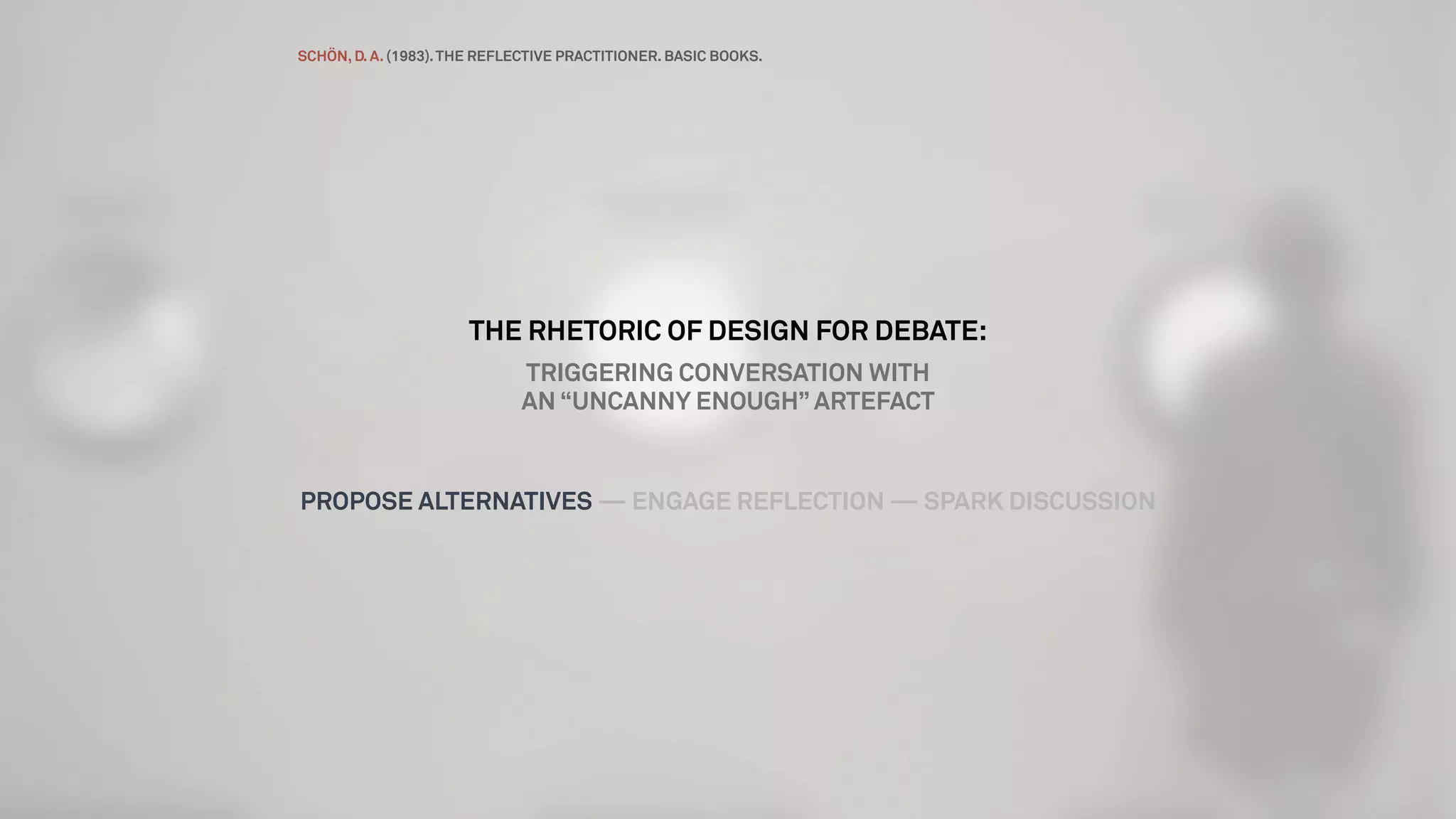 THE RHETORIC OF DESIGN FOR DEBATE:
TRIGGERING CONVERSATION WITH
AN “UNCANNY ENOUGH” ARTEFACT
PROPOSE ALTERNATIVES — ENGAGE REFLECTION — SPARK DISCUSSION
SCHÖN, D. A. (1983).THE REFLECTIVE PRACTITIONER. BASIC BOOKS.
 