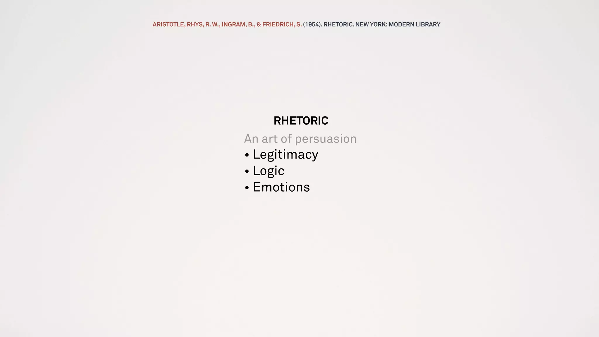 RHETORIC
An art of persuasion
• Legitimacy
• Logic
• Emotions
ARISTOTLE, RHYS, R. W., INGRAM, B., & FRIEDRICH, S. (1954). RHETORIC. NEW YORK:MODERN LIBRARY
 
