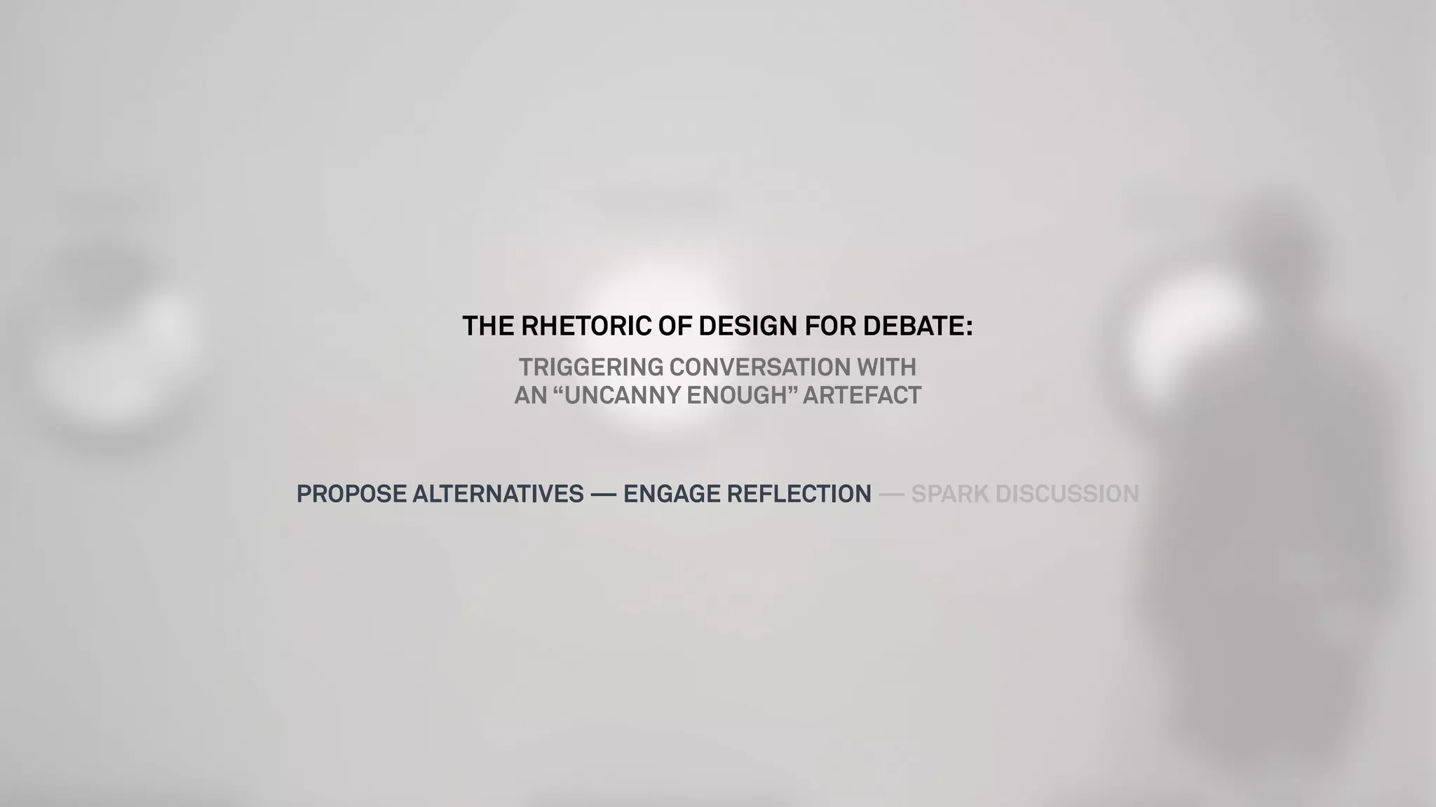 THE RHETORIC OF DESIGN FOR DEBATE:
TRIGGERING CONVERSATION WITH
AN “UNCANNY ENOUGH” ARTEFACT
PROPOSE ALTERNATIVES — ENGAGE REFLECTION — SPARK DISCUSSION
 