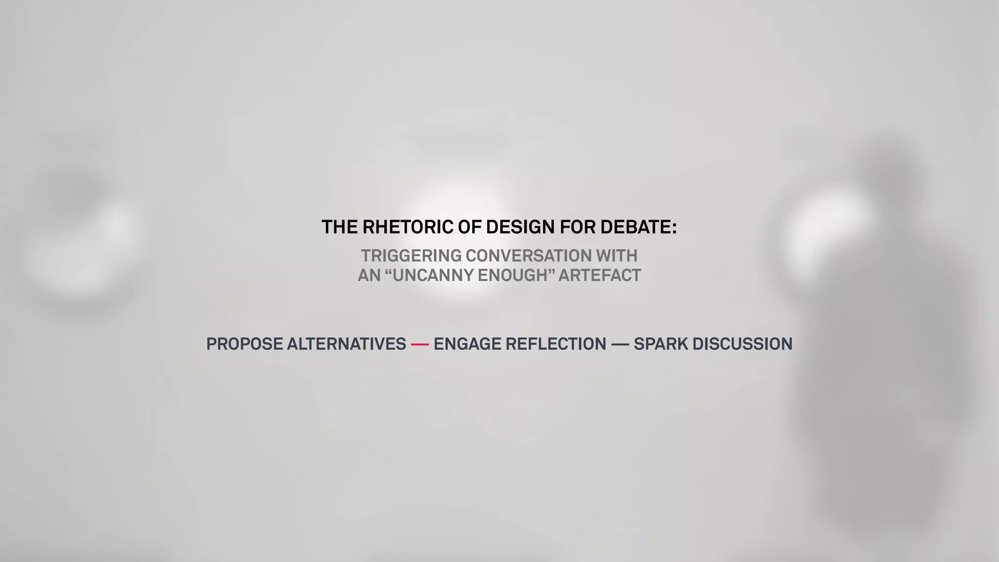 THE RHETORIC OF DESIGN FOR DEBATE:
TRIGGERING CONVERSATION WITH
AN “UNCANNY ENOUGH” ARTEFACT
PROPOSE ALTERNATIVES — ENGAGE REFLECTION — SPARK DISCUSSION
 