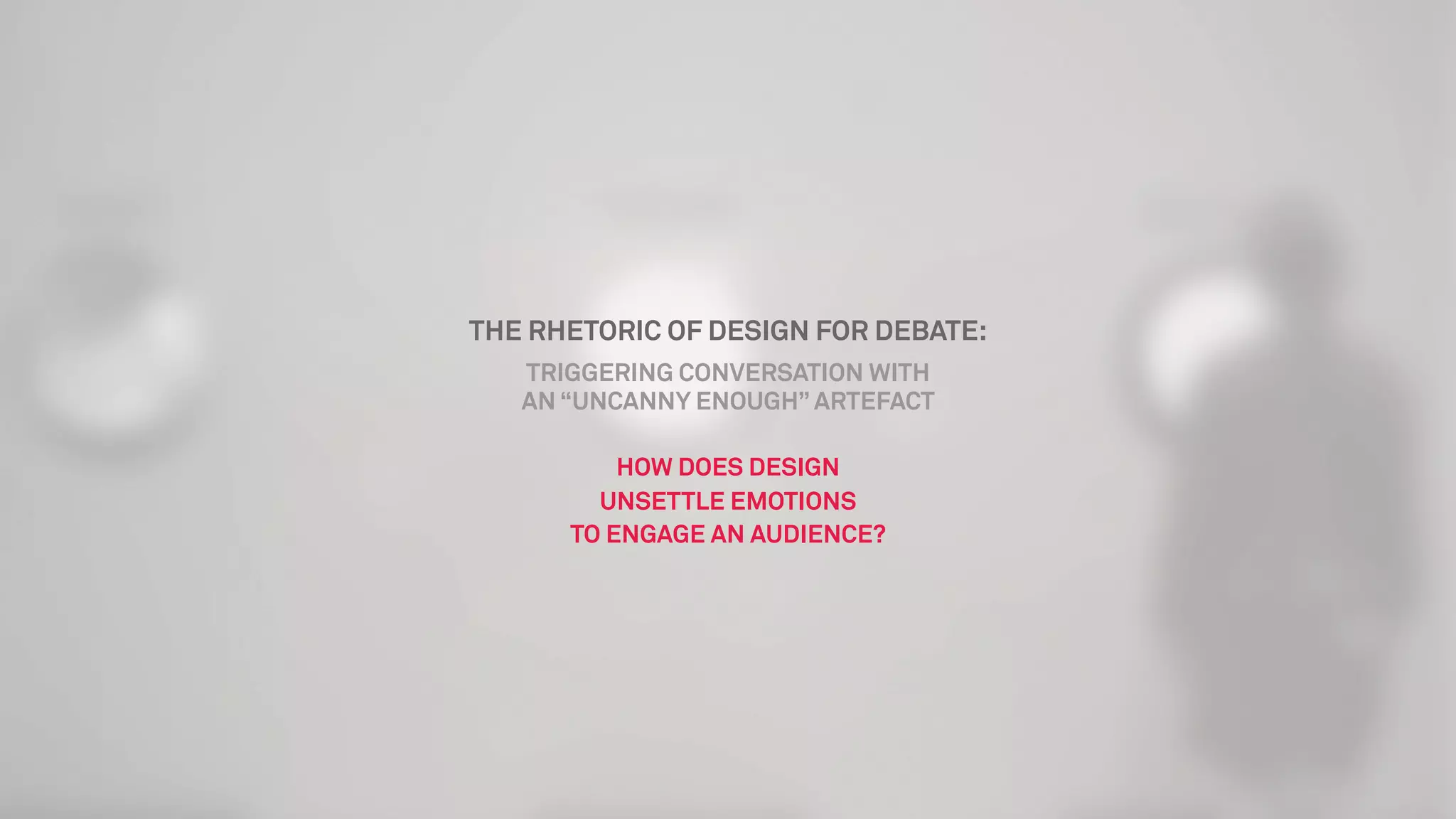 HOW DOES DESIGN
UNSETTLE EMOTIONS
TO ENGAGE AN AUDIENCE?
THE RHETORIC OF DESIGN FOR DEBATE:
TRIGGERING CONVERSATION WITH
AN “UNCANNY ENOUGH” ARTEFACT
 